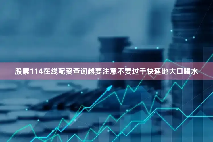 股票114在线配资查询越要注意不要过于快速地大口喝水