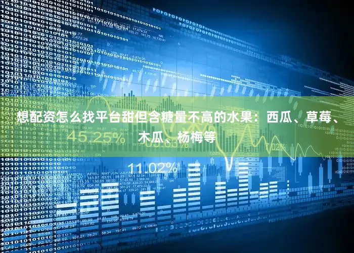 想配资怎么找平台甜但含糖量不高的水果：西瓜、草莓、木瓜、杨梅等