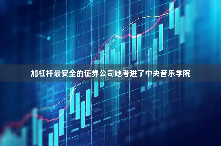 加杠杆最安全的证券公司她考进了中央音乐学院