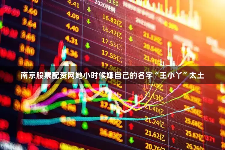 南京股票配资网她小时候嫌自己的名字“王小丫”太土