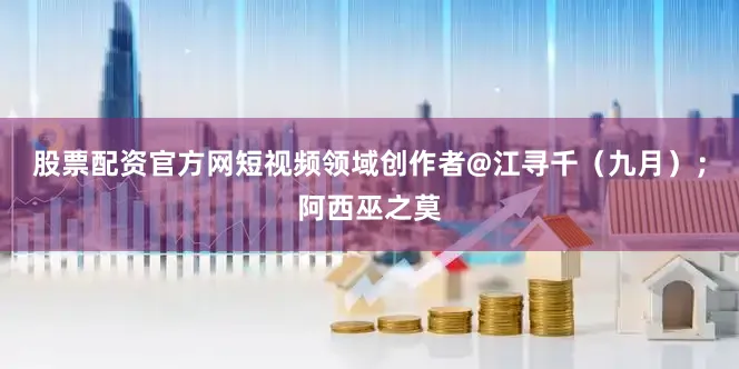 股票配资官方网短视频领域创作者@江寻千（九月）；阿西巫之莫