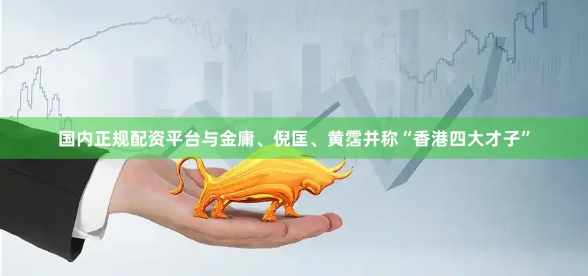 国内正规配资平台与金庸、倪匡、黄霑并称“香港四大才子”