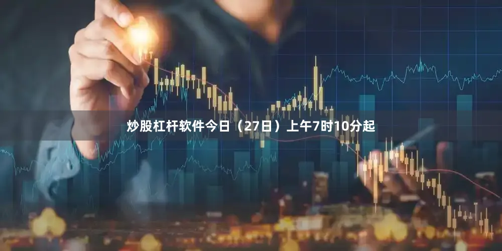 炒股杠杆软件今日（27日）上午7时10分起
