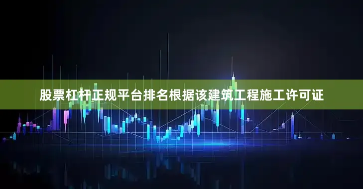 股票杠杆正规平台排名根据该建筑工程施工许可证