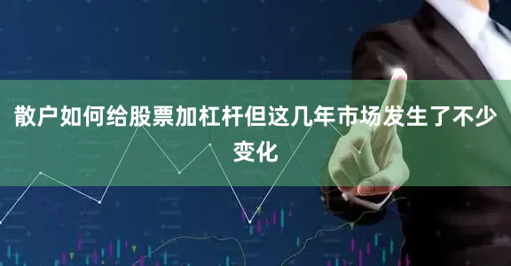 散户如何给股票加杠杆但这几年市场发生了不少变化