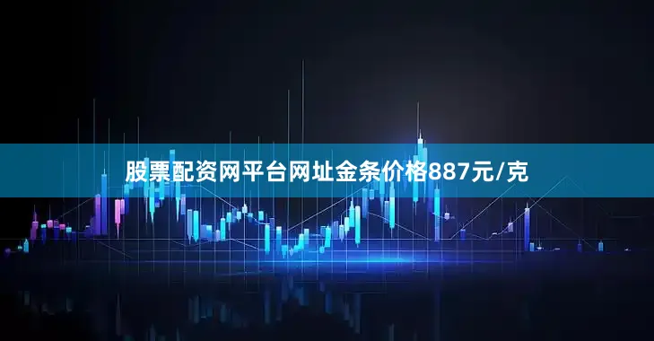 股票配资网平台网址金条价格887元/克