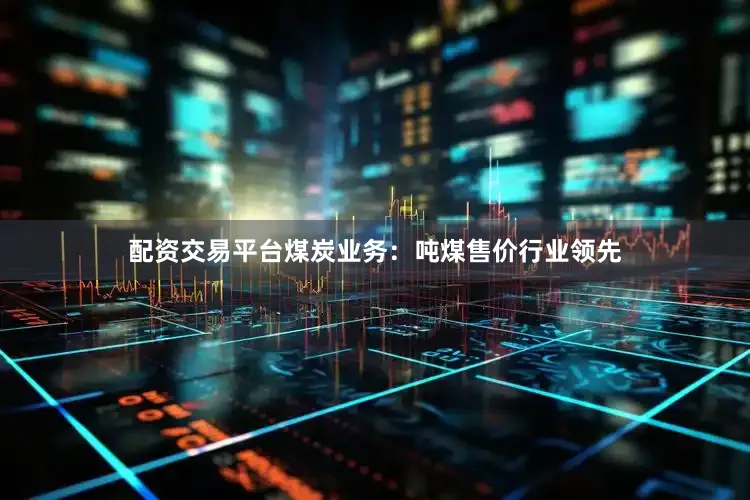 配资交易平台煤炭业务：吨煤售价行业领先