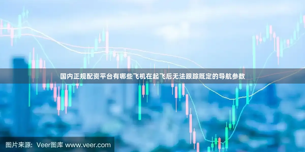 国内正规配资平台有哪些飞机在起飞后无法跟踪既定的导航参数