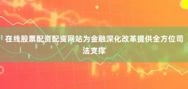 在线股票配资配资网站为金融深化改革提供全方位司法支撑