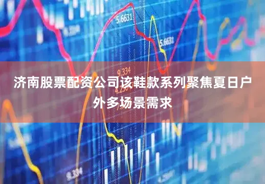 济南股票配资公司该鞋款系列聚焦夏日户外多场景需求