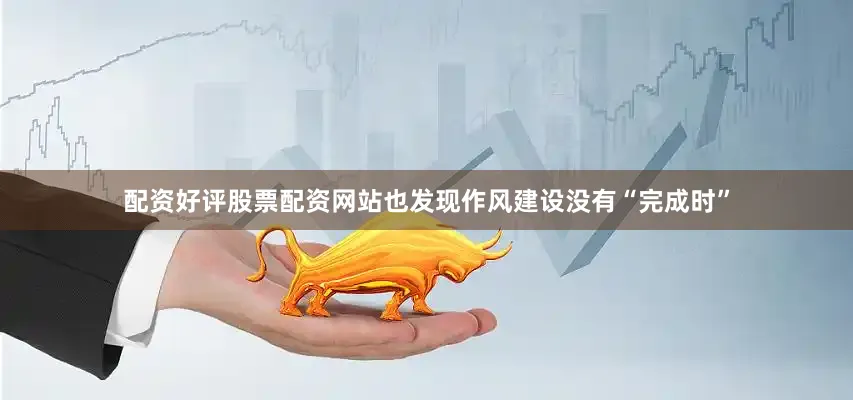 配资好评股票配资网站也发现作风建设没有“完成时”