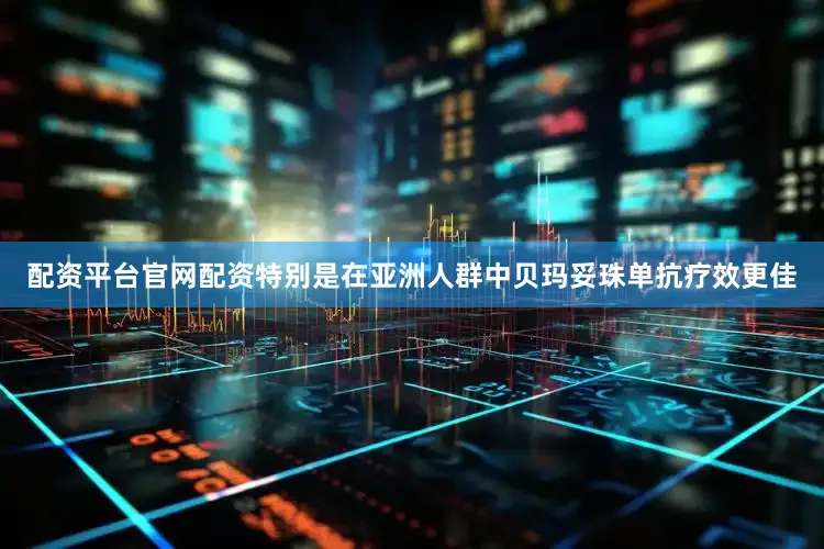 配资平台官网配资特别是在亚洲人群中贝玛妥珠单抗疗效更佳