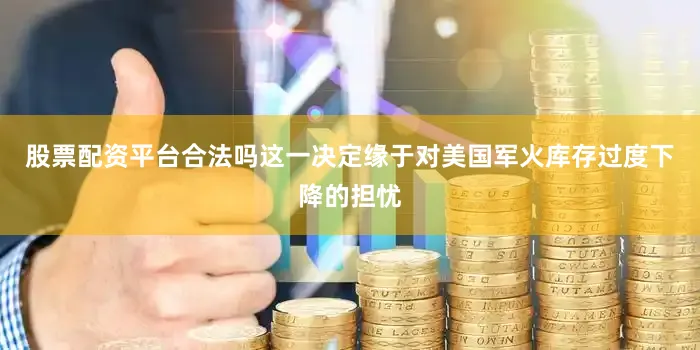 股票配资平台合法吗这一决定缘于对美国军火库存过度下降的担忧