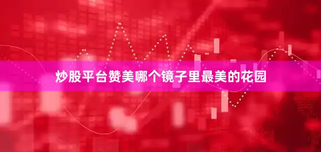 炒股平台赞美哪个镜子里最美的花园