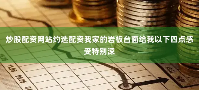 炒股配资网站约选配资我家的岩板台面给我以下四点感受特别深