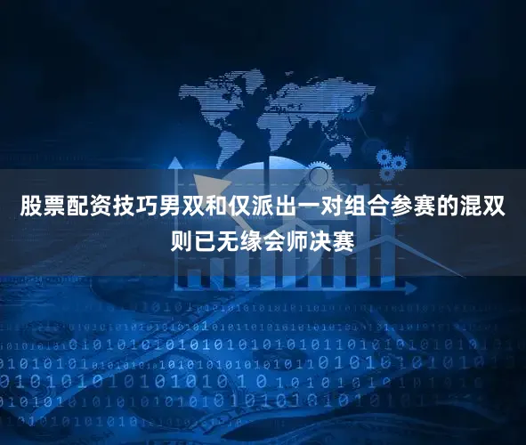 股票配资技巧男双和仅派出一对组合参赛的混双则已无缘会师决赛