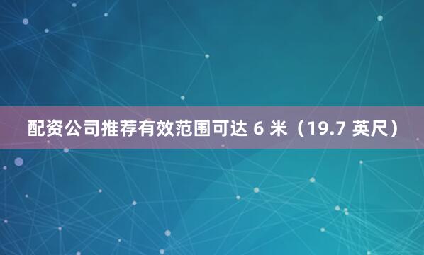 配资公司推荐有效范围可达 6 米（19.7 英尺）