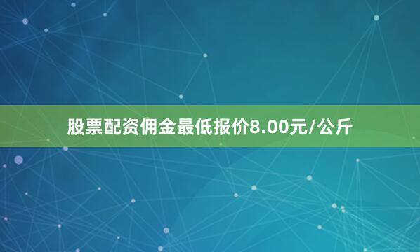 股票配资佣金最低报价8.00元/公斤