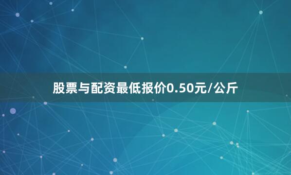 股票与配资最低报价0.50元/公斤