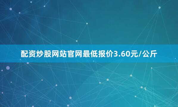 配资炒股网站官网最低报价3.60元/公斤