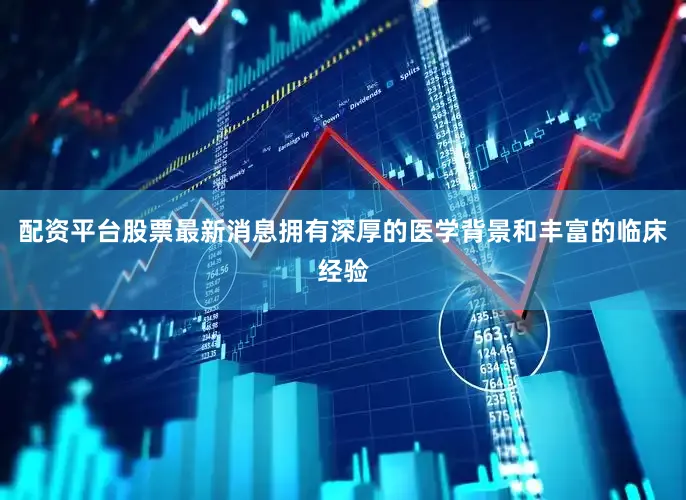 配资平台股票最新消息拥有深厚的医学背景和丰富的临床经验