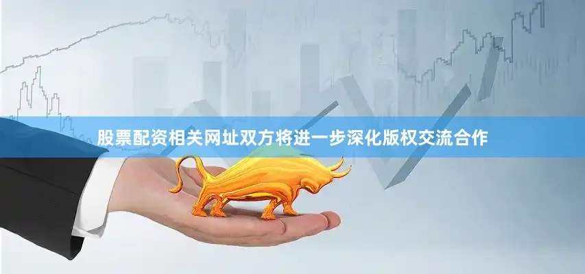 股票配资相关网址双方将进一步深化版权交流合作