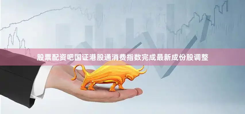 股票配资吧国证港股通消费指数完成最新成份股调整