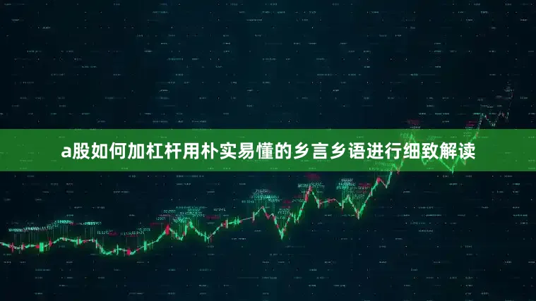 a股如何加杠杆用朴实易懂的乡言乡语进行细致解读