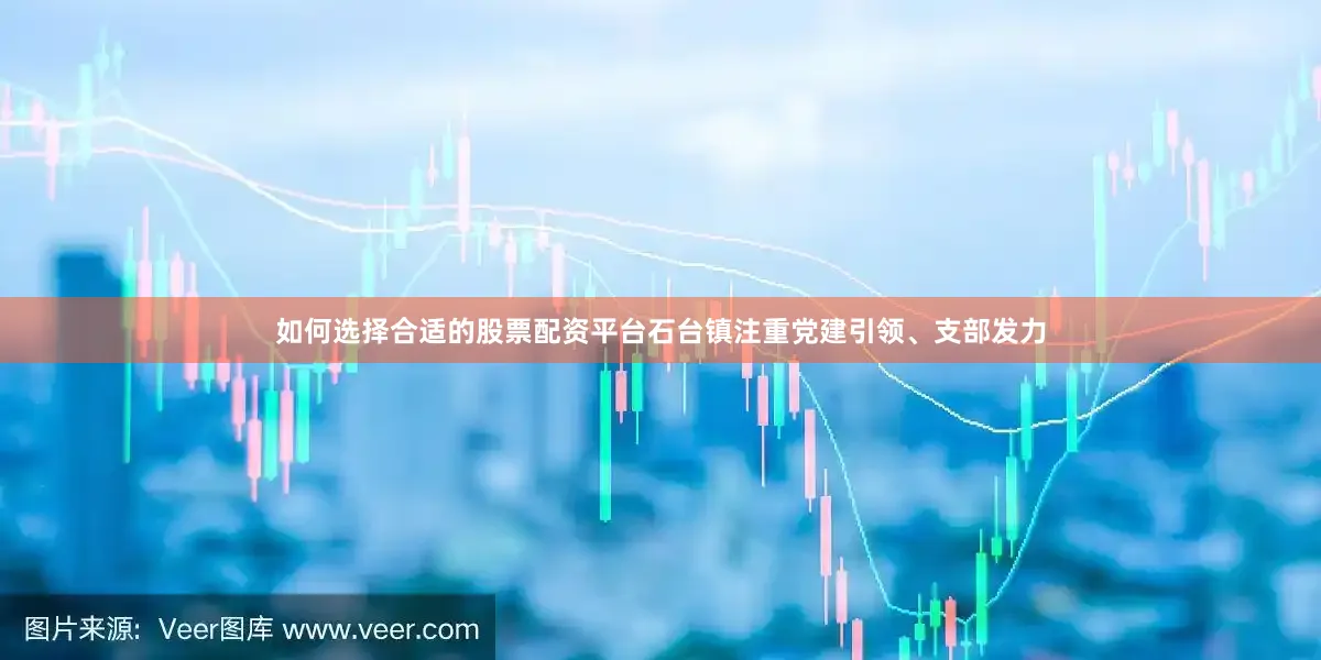 如何选择合适的股票配资平台石台镇注重党建引领、支部发力