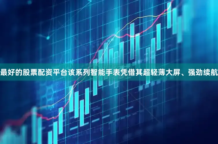 最好的股票配资平台该系列智能手表凭借其超轻薄大屏、强劲续航