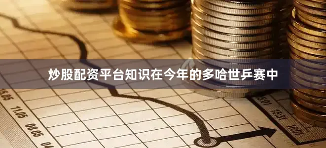 炒股配资平台知识在今年的多哈世乒赛中