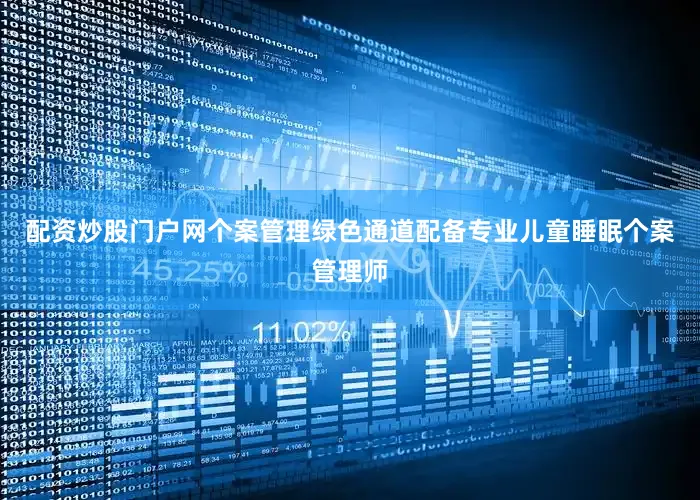 配资炒股门户网个案管理绿色通道配备专业儿童睡眠个案管理师