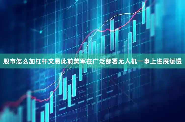股市怎么加杠杆交易此前美军在广泛部署无人机一事上进展缓慢