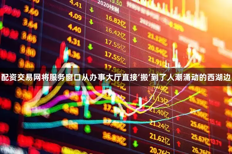 配资交易网将服务窗口从办事大厅直接‘搬’到了人潮涌动的西湖边