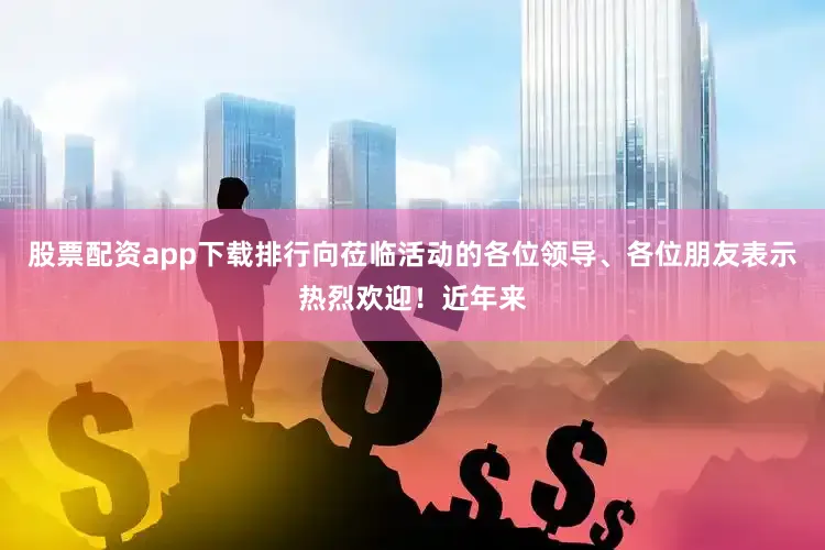 股票配资app下载排行向莅临活动的各位领导、各位朋友表示热烈欢迎！近年来