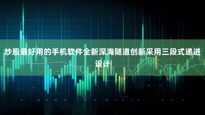 炒股最好用的手机软件全新深海隧道创新采用三段式递进设计