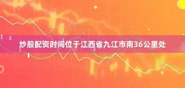 炒股配资时间位于江西省九江市南36公里处
