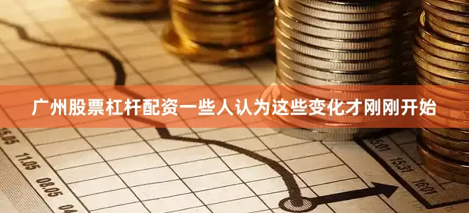 广州股票杠杆配资一些人认为这些变化才刚刚开始
