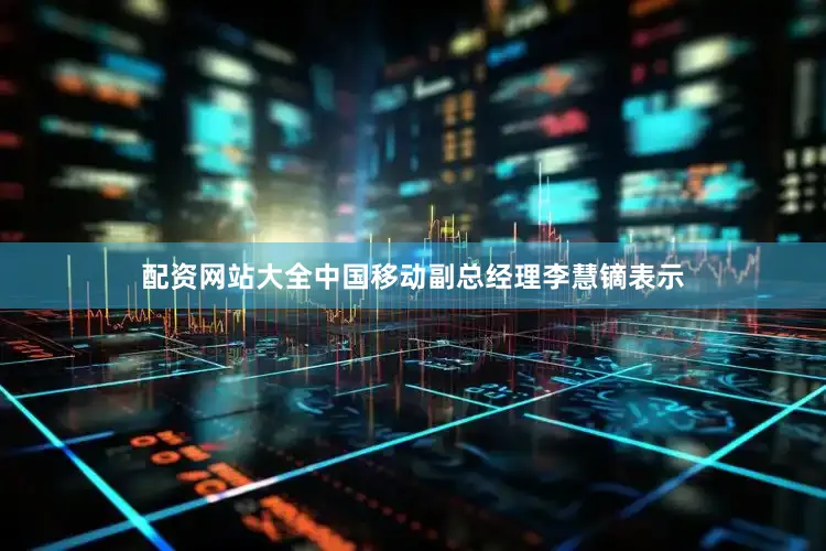配资网站大全　　中国移动副总经理李慧镝表示