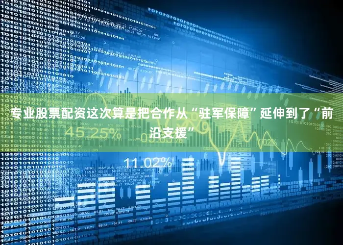 专业股票配资这次算是把合作从“驻军保障”延伸到了“前沿支援”
