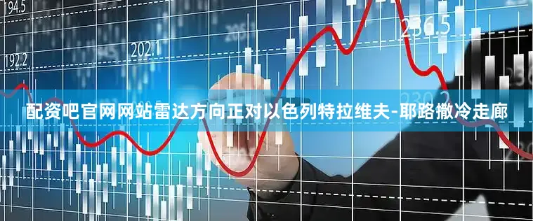 配资吧官网网站雷达方向正对以色列特拉维夫-耶路撒冷走廊