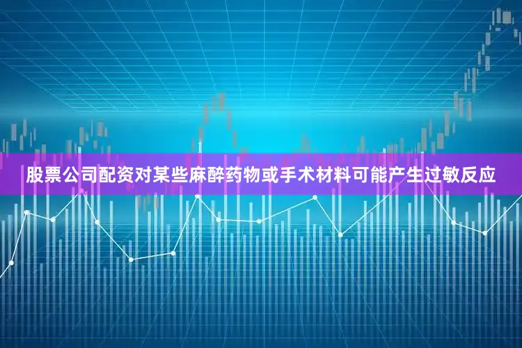 股票公司配资对某些麻醉药物或手术材料可能产生过敏反应
