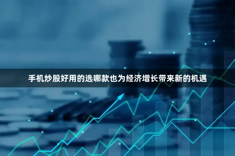 手机炒股好用的选哪款也为经济增长带来新的机遇