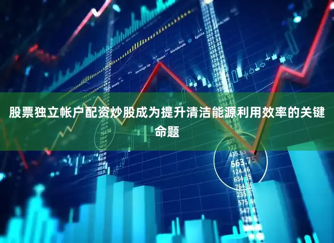股票独立帐户配资炒股成为提升清洁能源利用效率的关键命题