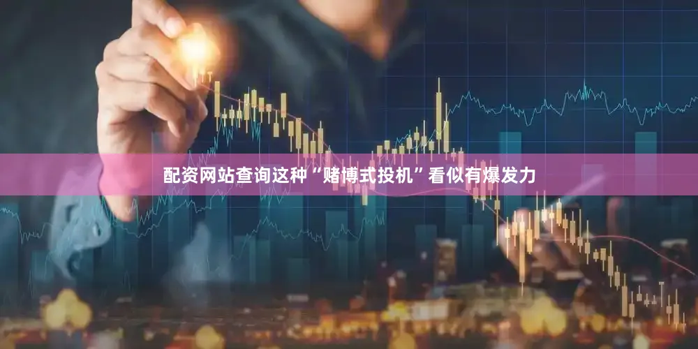 配资网站查询这种“赌博式投机”看似有爆发力