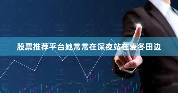 股票推荐平台她常常在深夜站在麦冬田边