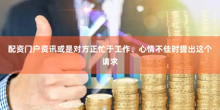 配资门户资讯或是对方正忙于工作、心情不佳时提出这个请求