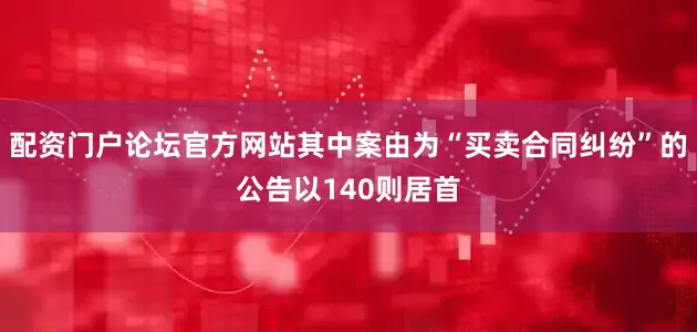 配资门户论坛官方网站其中案由为“买卖合同纠纷”的公告以140则居首