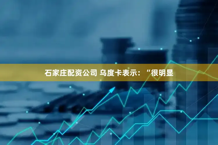 石家庄配资公司 乌度卡表示：“很明显
