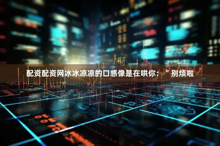 配资配资网冰冰凉凉的口感像是在哄你：＂别烦啦